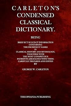 Carleton's Condensed Classical Dictionary: Being Brief But Succinct Information Concerning the Prominent Names in Classical History and Mythology, Together with the Most Conspicuous Incidents Associat