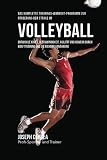 Das komplette Trainings-Workout-Programm zur Forderung der Starke im Volleyball: Entwickle Kraft, Geschwindigkeit, Agilitat und Abwehr durch Krafttraining und die richtige Ernahrung