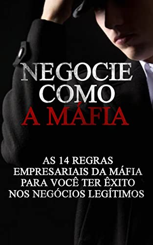 Negocie Como a Máfia: As 14 Regras Empresariais da Máfia Para Você Ter Êxito Nos Negócios Legítimos