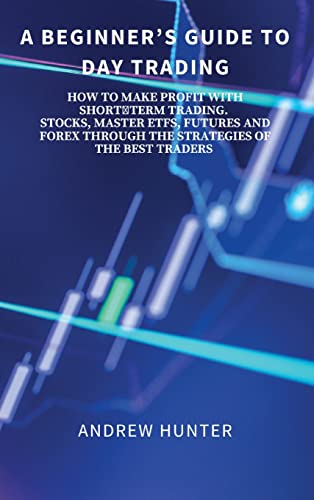 A Beginner's Guide to Day Trading: How to Make Profit with Shortterm Trading. Stocks, Master Etfs, Futures and Forex Through the Strategies of the Best Traders