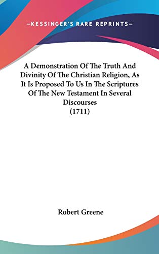 A Demonstration Of The Truth And Divinity Of The Christian Religion, As It Is Proposed To Us In The Scriptures Of The New Testament In Several Discourses (1711)