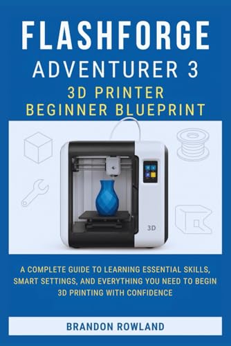 FLASHFORGE ADVENTURER 3 3D PRINTER BEGINNER BLUEPRINT: A Complete Guide to Learning Essential Skills, Smart Settings, and Everything You Need to Begin 3D Printing with Confidence