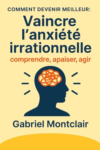 Vaincre l'anxiété irrationnelle: comprendre, apaiser, agir