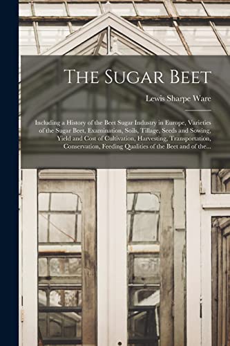 The Sugar Beet: Including a History of the Beet Sugar Industry in Europe, Varieties of the Sugar Beet, Examination, Soils, Tillage, Seeds and Sowing, ... Conservation, Feeding Qualities of The...
