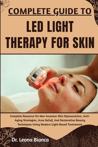 COMPLETE GUIDE TO LED LIGHT THERAPY FOR SKIN: Complete Resource On Non-Invasive Skin Rejuvenation, Anti-Aging Strategies, Acne Relief, And Restorative ... Using Modern Light-Based Treatments