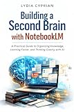Building a Second Brain with NotebookLM: A Practical Guide to Organizing Knowledge, Learning Faster, and Thinking Clearly with AI