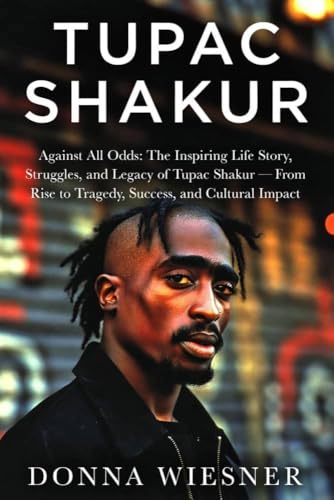 TUPAC SHAKUR: Against All Odds: The Inspiring Life Story, Struggles, and Legacy of Tupac Shakur — From Rise to Tragedy, Success, and Cultural Impact