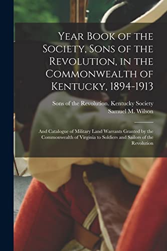 Year Book of the Society, Sons of the Revolution, in the Commonwealth of Kentucky, 1894-1913: and Catalogue of Military Land Warrants Granted by the ... to Soldiers and Sailors of the Revolution