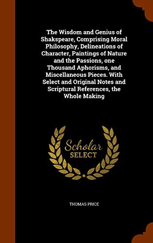 The Wisdom and Genius of Shakspeare, Comprising Moral Philosophy, Delineations of Character, Paintings of Nature and the Passions, one Thousand ... and Scriptural References, the Whole Making