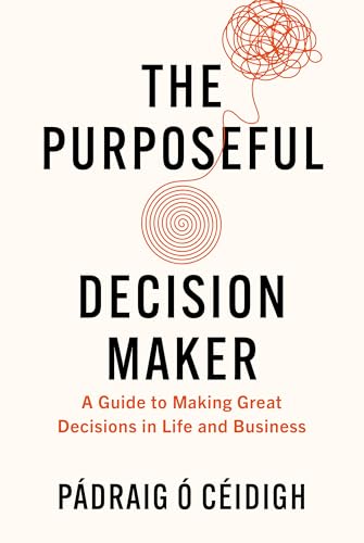 Purposeful Decision Maker, The: A Guide To Making Great Decisions In Life And Business