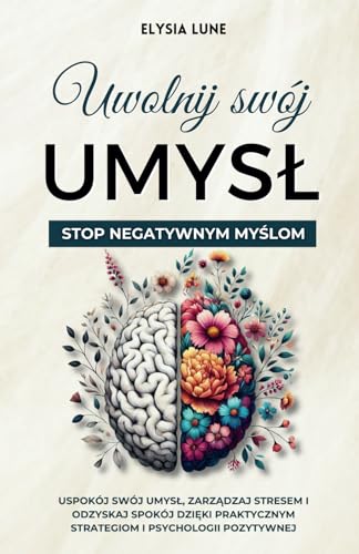 Uwolnij swój umysł - Stop negatywnym myślom: Uspokój swój umysł, zarządzaj stresem i odzyskaj spokój dzięki praktycznym strategiom i psychologii pozytywnej