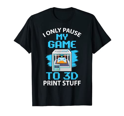 I Only Pause My Game to 3D Print Stuff T-Shirt