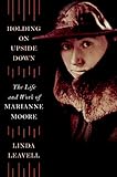 Holding On Upside Down: The Life and Work of Marianne Moore