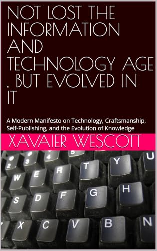 NOT LOST IN THE INFORMATION AND TECHNOLOGY AGE , BUT EVOLVED IN IT : A Modern Manifesto on Technology, Craftsmanship, Self-Publishing, and the Evolution of Knowledge (English Edition)