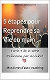  5 étapes pour Reprendre sa Vie en main: Mon livret d\'auto-coaching (Réflexions par Accident t. 3)