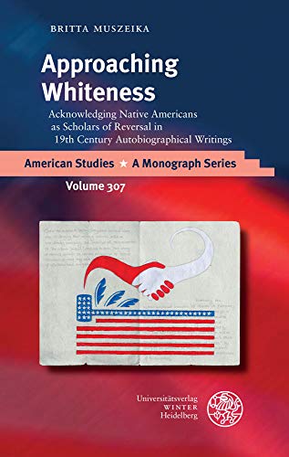 Approaching Whiteness: Acknowledging Native Americans As Scholars of Reversal in 19th Century Autobiographical Writings (American Studies - a Monograph, 307)