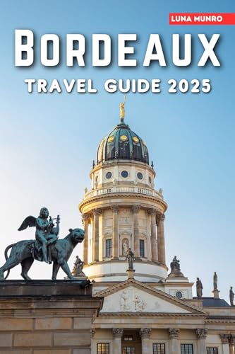 Bordeaux Travel Guide 2025: The Ultimate Traveler's Handbook for Unforgettable Adventures, Top Attractions, and Local Secrets