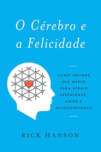 O Cérebro e a Felicidade: Como treinar sua mente para atrair serenidade, amor e autoconfiança