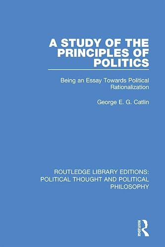 A Study of the Principles of Politics: Being an Essay Towards Political Rationalization (Routledge Library Editions: Political Thought and Political Philosophy)