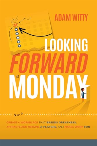 Looking Forward to Monday: How to Create A Workplace That Breeds Greatness, Attracts And Retains A-Players, And Makes Work Fun