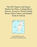  The 2013 Import and Export Market for Pliers, Cutting Pliers, Pincers, Tweezers, Metal Cutting Shears, Pipe Cutters, and Similar Tools in Taiwan