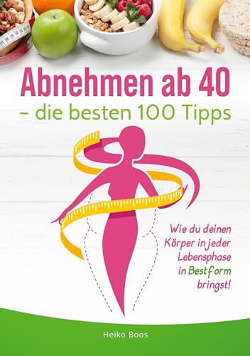 Abnehmen ab 40 – die besten 100 Tipps: Wie du deinen Körper in jeder Lebensphase in Bestform bringst!