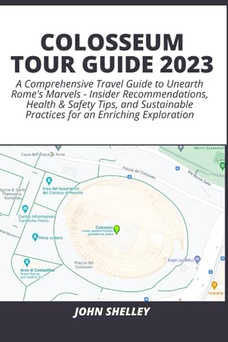 COLOSSEUM TOUR GUIDE 2023: A Comprehensive Travel Guide to Unearth Rome's Marvels - Insider Recommendations, Health & Safety Tips, and Sustainable Practices for an Enriching Exploration