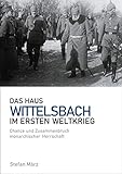 Das Haus Wittelsbach im Ersten Weltkrieg: Chance und Zusammenbruch monarchischer Herrschaft - Stefan März 