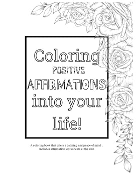 Coloring Positive Affirmations Into Your Life: A Coloring Book for Adults; A Coloring Book for Young Adults; Stress-Relief; Anxiety (Affirmation Coloring Books)