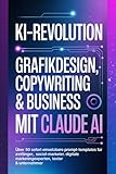 KI-Revolution: Grafikdesign, Copywriting & Business mit Claude AI: Über 50 sofort einsetzbare Prompt-Templates für Anfänger, Social-Media-Marketer, digitale Marketingexperten, Texter & Unternehmer