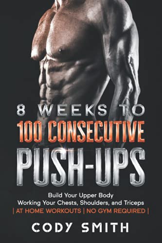 8 Weeks to 100 Consecutive Push-Ups: Build Your Upper Body Working Your Chests, Shoulders, and...