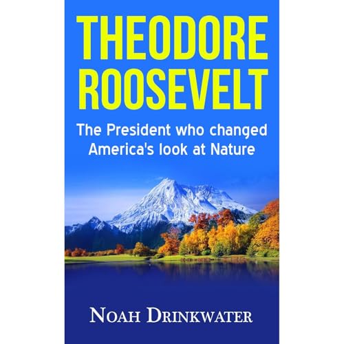 Theodore Roosevelt - The President Who Changed America&rsquo;s Look at Nature by Noah Drinkwater