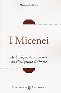 I micenei. Archeologia, storia, società dei Greci prima di Omero