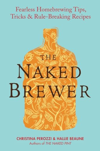The Naked Brewer: Fearless Homebrewing Tips, Tricks & Rule-breaking Recipes