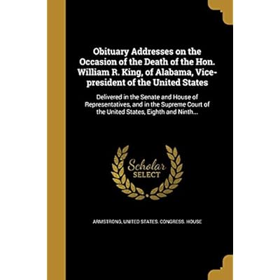 Obituary Addresses on the Occasion of the Death of the Hon. William R. King, of Alabama, Vice-president of the United States