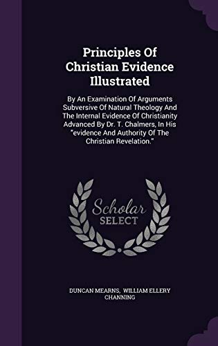 Principles Of Christian Evidence Illustrated: By An Examination Of Arguments Subversive Of Natural Theology And The Internal Evidence Of Christianity ... And Authority Of The Christian Revelation."