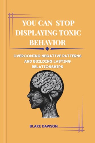 You Can Stop Displaying Toxic Behavior: Overcoming Negative Patterns And Building Lasting Relationships
