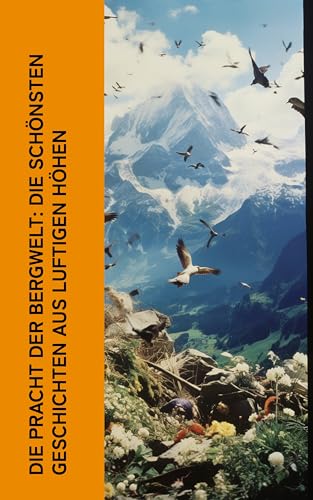 Die Pracht der Bergwelt: Die schönsten Geschichten aus luftigen Höhen: Die 10 besten Bergromane: Der Ruf des Lebens, Heidi, Alpentragödie, Montblanc, An heiligen Wassern (German Edition)