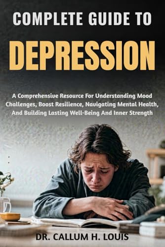 COMPLETE GUIDE TO DEPRESSION: A Comprehensive Resource For Understanding Mood