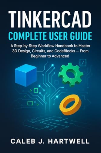 TinkerCad Complete User Guide: A Step-by-Step Workflow Handbook to Master 3D Design, Circuits, and CodeBlocks — From Beginner to Advanced (Caleb J. Hartwell's Complete User Guide Collection)