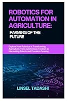 ROBOTICS FOR AUTOMATION IN AGRICULTURE: FARMING OF THE FUTURE: Explore How Robotics Is Transforming Agriculture, from Autonomous Tractors to Harvesting Robots and Precision Farming B0F314LCYV Book Cover