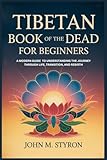 TIBETAN BOOK OF THE DEAD FOR BEGINNERS: A Modern Guide to Understanding the Journey Through Life, Transition, and Rebirth