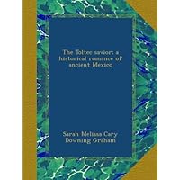 The Toltec savior; a historical romance of ancient Mexico