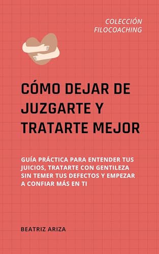 Cómo dejar de juzgarte y tratarte mejor: Guía práctica para entender tus juicios, tratarte con gentileza sin temer tus defectos y empezar a confiar más ... (Filocoaching: Autoliderazgo práctico nº 7)