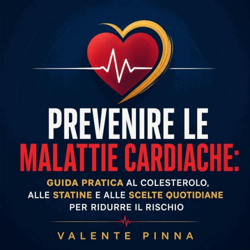 Prevenire le malattie cardiache: Guida pratica al colesterolo, alle statine e alle scelte quotidiane per ridurre il rischio c