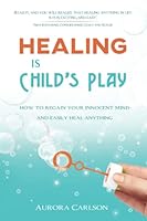 Healing Is Child's Play: How to Regain Your Innocent Mind and Easily Heal Anything 9198733206 Book Cover