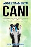  ADDESTRAMENTO CANI: L\'arte dell\'Educazione Cinofila. Impara a Conoscere il tuo Cane e a Gestire le Comuni Problematiche attraverso Esercizi Pratici e Divertenti. Comandi Base e Avanzati