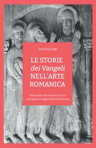LE STORIE dei Vangeli NELL'ARTE ROMANICA: Sedici episodi della vita terrena di Gesù negli appunti di viaggio di beforechartres.blog