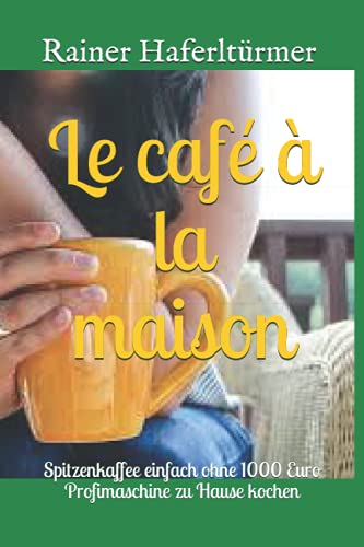Le café à la maison: Spitzenkaffee einfach ohne 1000 Euro Profimaschine zu Hause kochen (German Edition)