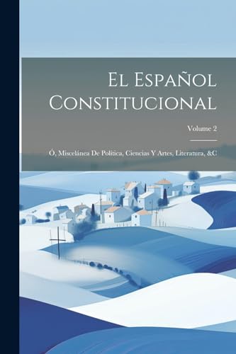 El Español Constitucional: Ó, Miscelánea De Política, Ciencias Y Artes, Literatura, &c; Volume 2 (Spanish Edition)